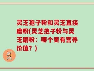 灵芝孢子粉和灵芝直接磨粉(灵芝孢子粉与灵芝磨粉：哪个更有营养价值？)