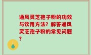 通风灵芝孢子粉的功效与饮用方法？解答通风灵芝孢子粉的常见问题？