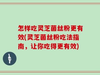 怎样吃灵芝菌丝粉更有效(灵芝菌丝粉吃法指南，让你吃得更有效)