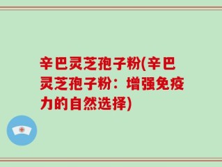 辛巴灵芝孢子粉(辛巴灵芝孢子粉：增强免疫力的自然选择)