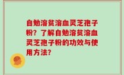 自勉溶贫溶血灵芝孢子粉？了解自勉溶贫溶血灵芝孢子粉的功效与使用方法？