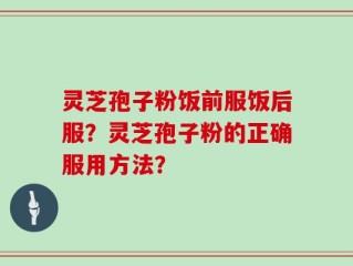灵芝孢子粉饭前服饭后服？灵芝孢子粉的正确服用方法？
