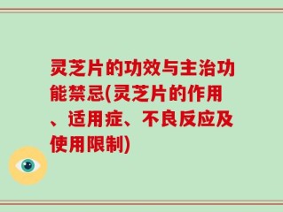 灵芝片的功效与主治功能禁忌(灵芝片的作用、适用症、不良反应及使用限制)