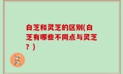 白芝和灵芝的区别(白芝有哪些不同点与灵芝？)