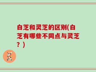 白芝和灵芝的区别(白芝有哪些不同点与灵芝？)