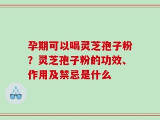 孕期可以喝灵芝孢子粉？灵芝孢子粉的功效、作用及禁忌是什么