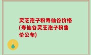灵芝孢子粉寿仙谷价格(寿仙谷灵芝孢子粉售价公布)