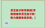 灵芝孢子粉李教授(李教授推荐灵芝孢子粉：助力健康免疫系统。)