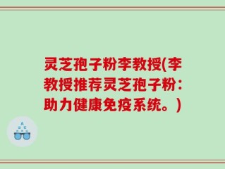 灵芝孢子粉李教授(李教授推荐灵芝孢子粉：助力健康免疫系统。)