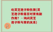 吃灵芝孢子粉伤胃(灵芝孢子粉是否对胃有副作用？ - 询问灵芝孢子粉与胃的关系)