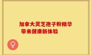 加拿大灵芝孢子粉精华 带来健康新体验