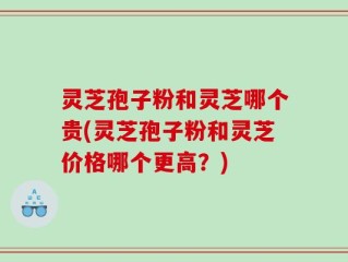 灵芝孢子粉和灵芝哪个贵(灵芝孢子粉和灵芝价格哪个更高？)