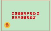 灵芝破壁孢子专卖(灵芝孢子壁破专卖店)