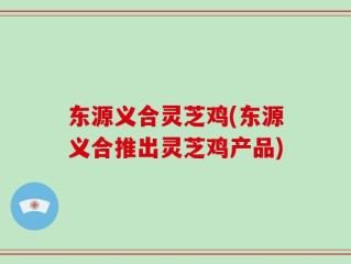 东源义合灵芝鸡(东源义合推出灵芝鸡产品)