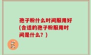 孢子粉什么时间服用好(合适的孢子粉服用时间是什么？)