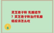 灵芝孢子粉 乳腺结节？灵芝孢子粉治疗乳腺癌应该怎么吃