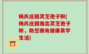 杨氏庄园灵芝孢子粉(杨氏庄园推出灵芝孢子粉，助您拥有健康易学生活)
