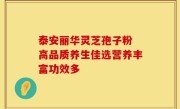 泰安丽华灵芝孢子粉 高品质养生佳选营养丰富功效多