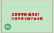 灵芝孢子粉 服用量？冲灵芝孢子粉正确步骤