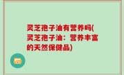 灵芝孢子油有营养吗(灵芝孢子油：营养丰富的天然保健品)