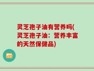 灵芝孢子油有营养吗(灵芝孢子油：营养丰富的天然保健品)
