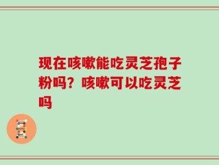 现在咳嗽能吃灵芝孢子粉吗？咳嗽可以吃灵芝吗
