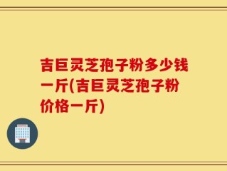 吉巨灵芝孢子粉多少钱一斤(吉巨灵芝孢子粉价格一斤)