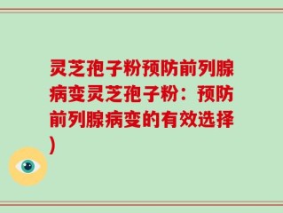 灵芝孢子粉预防前列腺病变灵芝孢子粉：预防前列腺病变的有效选择)