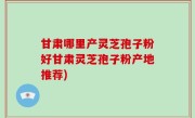 甘肃哪里产灵芝孢子粉好甘肃灵芝孢子粉产地推荐)