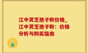 江中灵芝孢子粉价格_江中灵芝孢子粉：价格分析与购买指南
