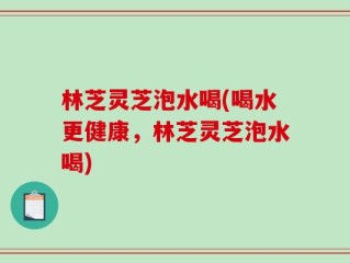 林芝灵芝泡水喝(喝水更健康，林芝灵芝泡水喝)