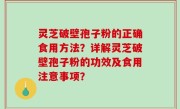 灵芝破壁孢子粉的正确食用方法？详解灵芝破壁孢子粉的功效及食用注意事项？