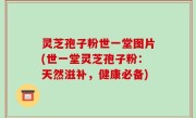 灵芝孢子粉世一堂图片(世一堂灵芝孢子粉：天然滋补，健康必备)