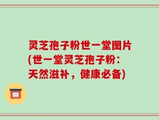 灵芝孢子粉世一堂图片(世一堂灵芝孢子粉：天然滋补，健康必备)