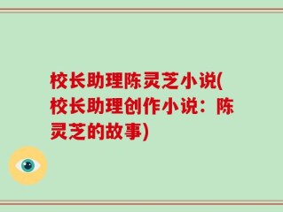 校长助理陈灵芝小说(校长助理创作小说：陈灵芝的故事)