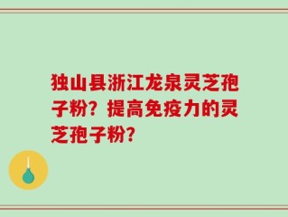 独山县浙江龙泉灵芝孢子粉？提高免疫力的灵芝孢子粉？