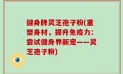 健身牌灵芝孢子粉(重塑身材，提升免疫力：尝试健身界新宠——灵芝孢子粉)