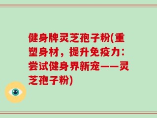 健身牌灵芝孢子粉(重塑身材，提升免疫力：尝试健身界新宠——灵芝孢子粉)