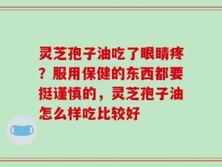 灵芝孢子油吃了眼睛疼？服用保健的东西都要挺谨慎的，灵芝孢子油怎么样吃比较好
