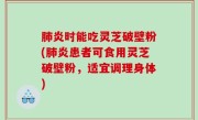 肺炎时能吃灵芝破壁粉(肺炎患者可食用灵芝破壁粉，适宜调理身体)