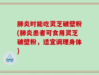 肺炎时能吃灵芝破壁粉(肺炎患者可食用灵芝破壁粉，适宜调理身体)