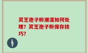 灵芝孢子粉潮湿如何处理？灵芝孢子粉保存技巧？