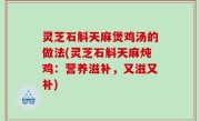 灵芝石斛天麻煲鸡汤的做法(灵芝石斛天麻炖鸡：营养滋补，又滋又补)