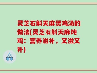 灵芝石斛天麻煲鸡汤的做法(灵芝石斛天麻炖鸡：营养滋补，又滋又补)