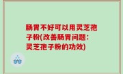 肠胃不好可以用灵芝孢子粉(改善肠胃问题：灵芝孢子粉的功效)