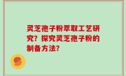 灵芝孢子粉萃取工艺研究？探究灵芝孢子粉的制备方法？