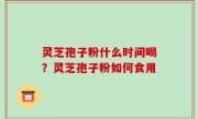 灵芝孢子粉什么时间喝？灵芝孢子粉如何食用