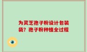为灵芝孢子粉设计包装袋？孢子粉种植全过程