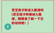 灵芝孢子粉进入医保吗(灵芝孢子粉被纳入医保，顺便来了解一下它的功效吧！)