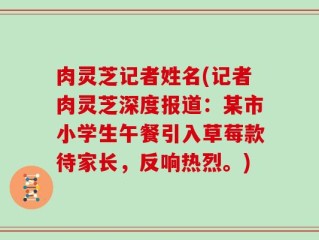 肉灵芝记者姓名(记者肉灵芝深度报道：某市小学生午餐引入草莓款待家长，反响热烈。)